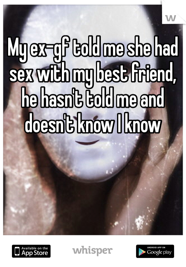 My ex-gf told me she had sex with my best friend, he hasn't told me and doesn't know I know
