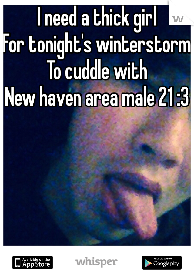 I need a thick girl 
For tonight's winterstorm 
To cuddle with 
New haven area male 21 :3
