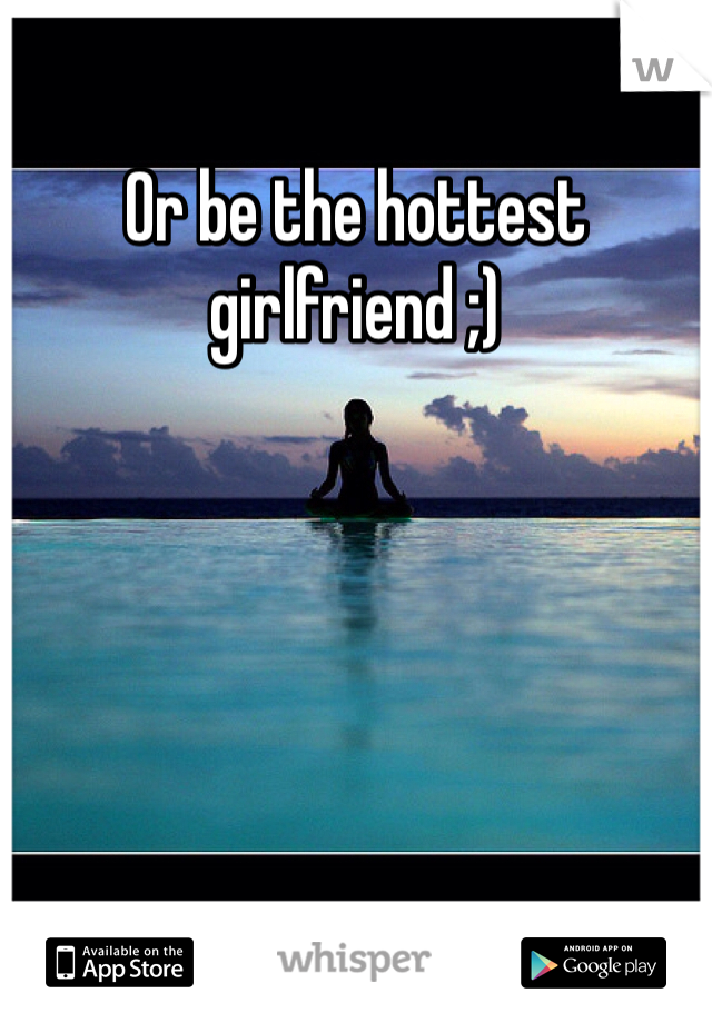 Or be the hottest girlfriend ;)