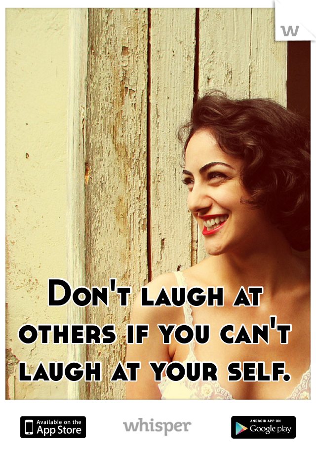 Don't laugh at others if you can't laugh at your self. 