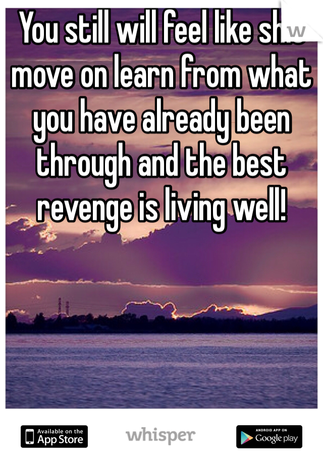 You still will feel like shit move on learn from what you have already been through and the best revenge is living well! 