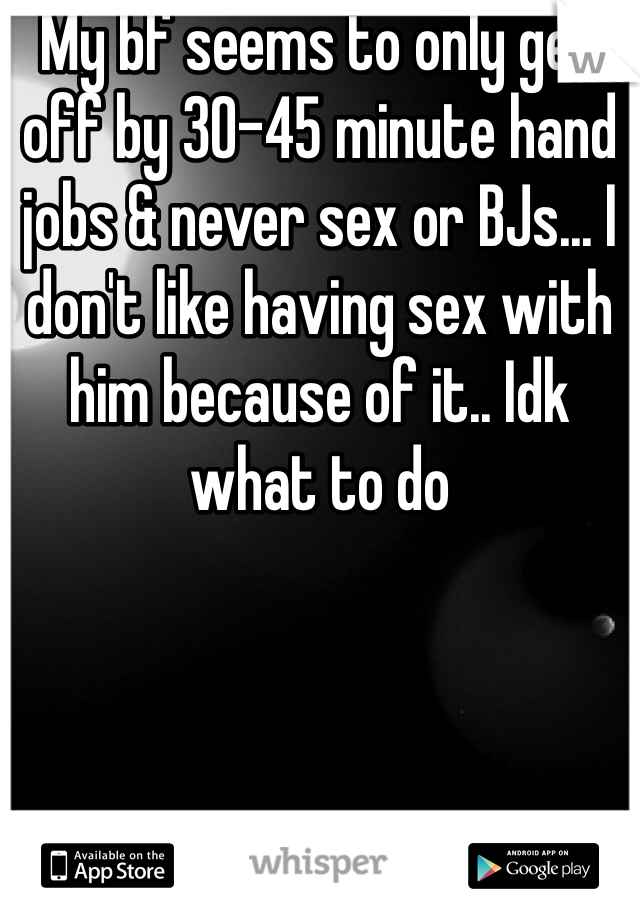 My bf seems to only get off by 30-45 minute hand jobs & never sex or BJs... I don't like having sex with him because of it.. Idk what to do
