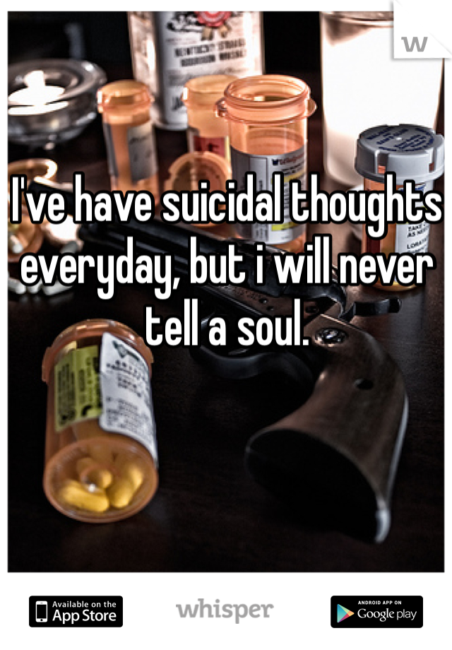 I've have suicidal thoughts everyday, but i will never tell a soul. 