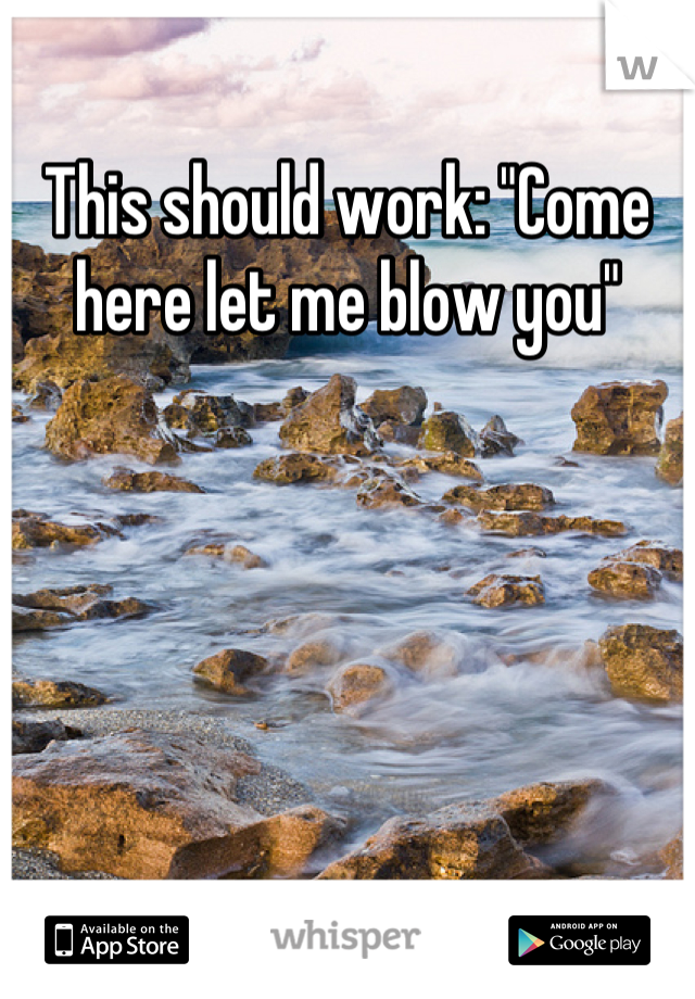 This should work: "Come here let me blow you"
