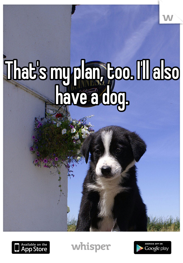 That's my plan, too. I'll also have a dog. 