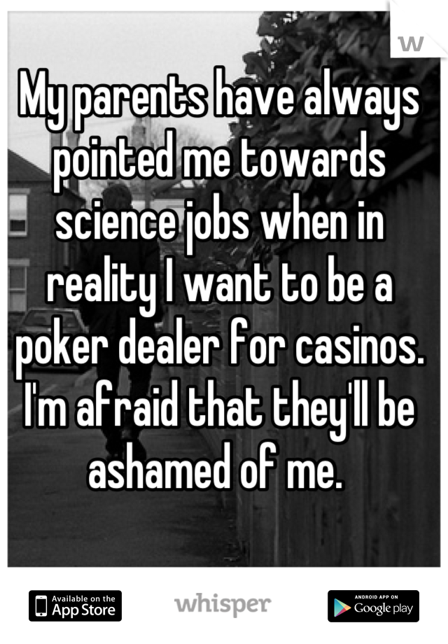 My parents have always pointed me towards science jobs when in reality I want to be a poker dealer for casinos. I'm afraid that they'll be ashamed of me. 