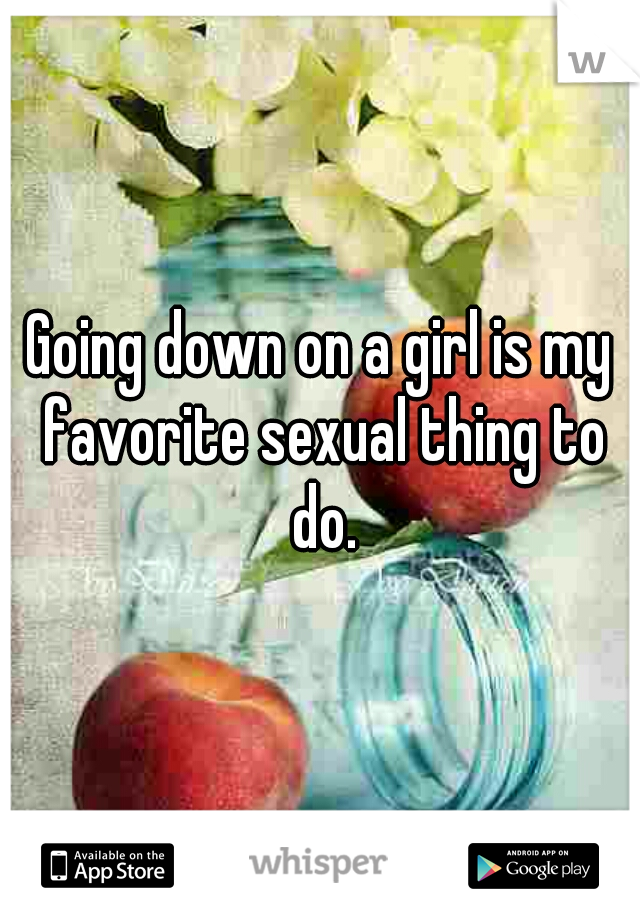 Going down on a girl is my favorite sexual thing to do.