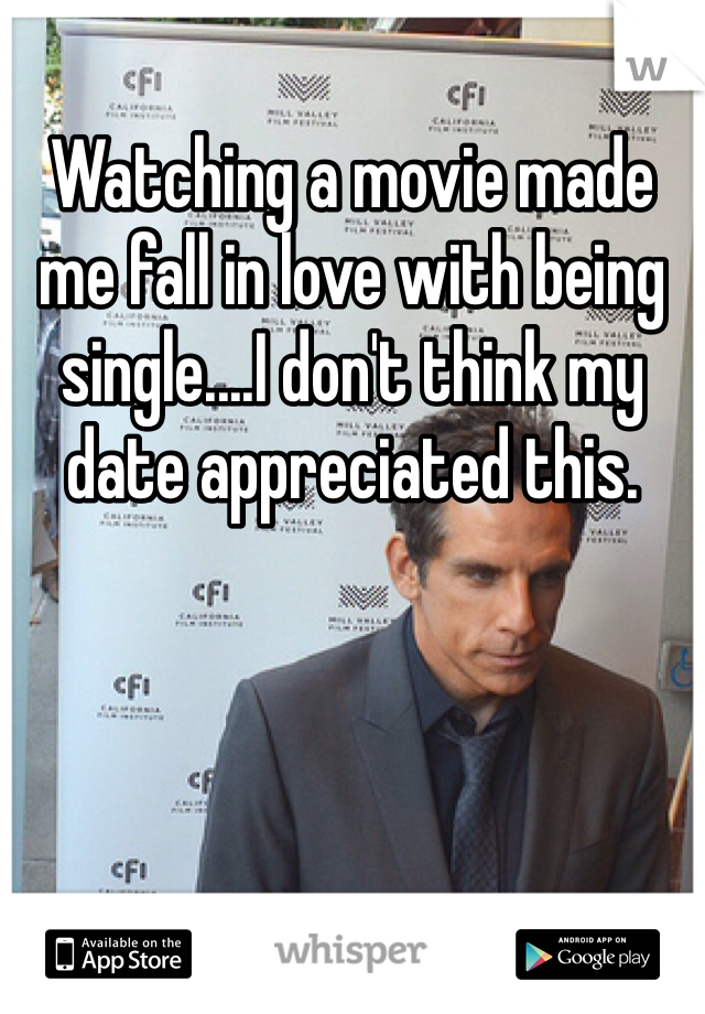 Watching a movie made me fall in love with being single....I don't think my date appreciated this.