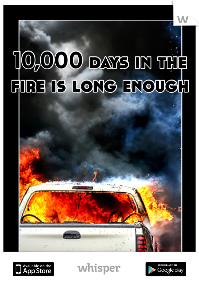10,000 days in the fire is long enough