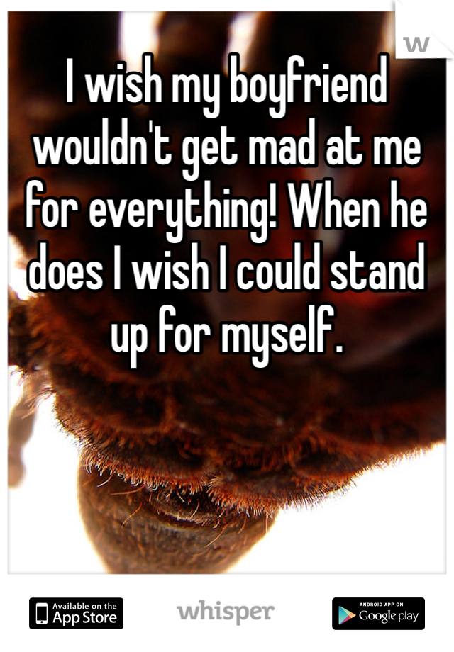 I wish my boyfriend wouldn't get mad at me for everything! When he does I wish I could stand up for myself. 