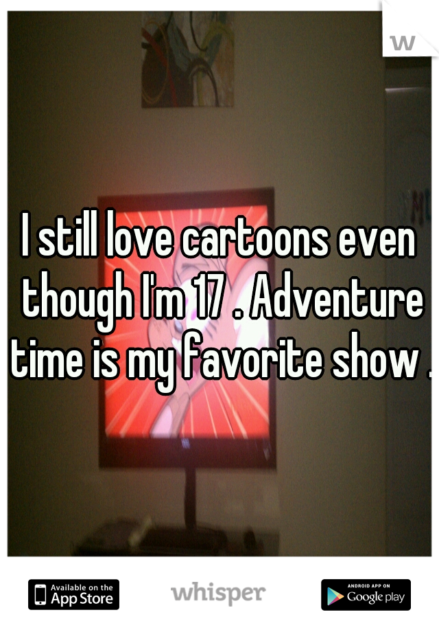 I still love cartoons even though I'm 17 . Adventure time is my favorite show . 