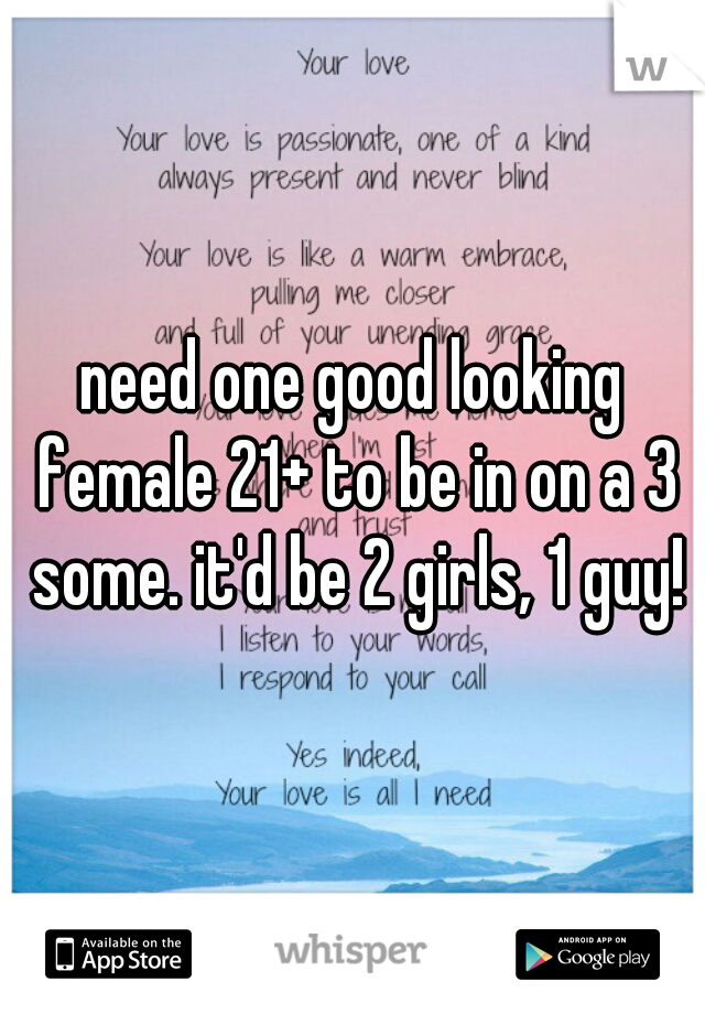 need one good looking female 21+ to be in on a 3 some. it'd be 2 girls, 1 guy!