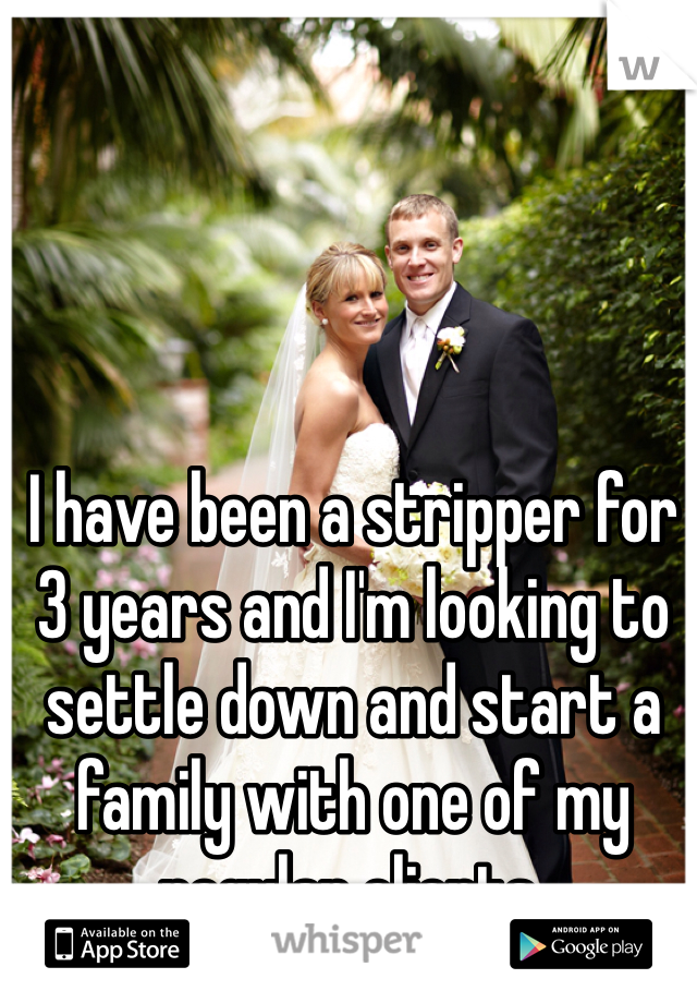 I have been a stripper for 3 years and I'm looking to settle down and start a family with one of my regular clients. 