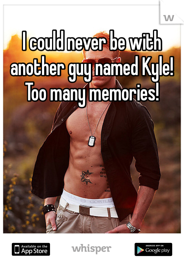I could never be with another guy named Kyle! Too many memories! 