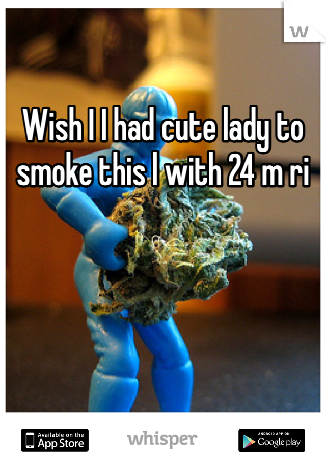 Wish I I had cute lady to smoke this l with 24 m ri