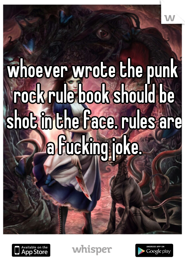 whoever wrote the punk rock rule book should be shot in the face. rules are a fucking joke.