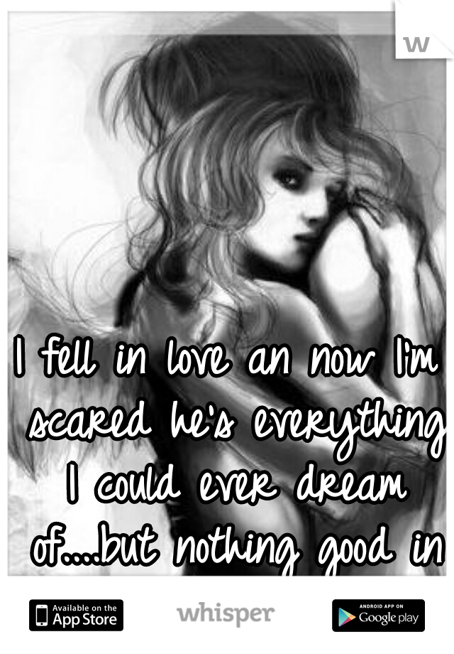 I fell in love an now I'm scared he's everything I could ever dream of....but nothing good in my life ever lasts.   