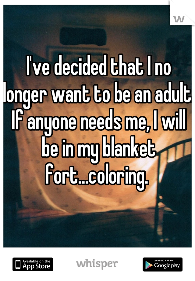 I've decided that I no longer want to be an adult. If anyone needs me, I will be in my blanket fort...coloring. 