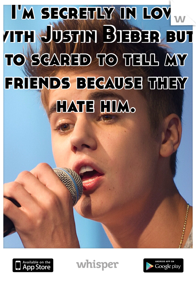 I'm secretly in love with Justin Bieber but to scared to tell my friends because they hate him.