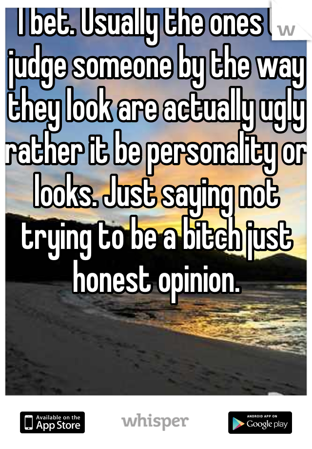 I bet. Usually the ones to judge someone by the way they look are actually ugly rather it be personality or looks. Just saying not trying to be a bitch just honest opinion.