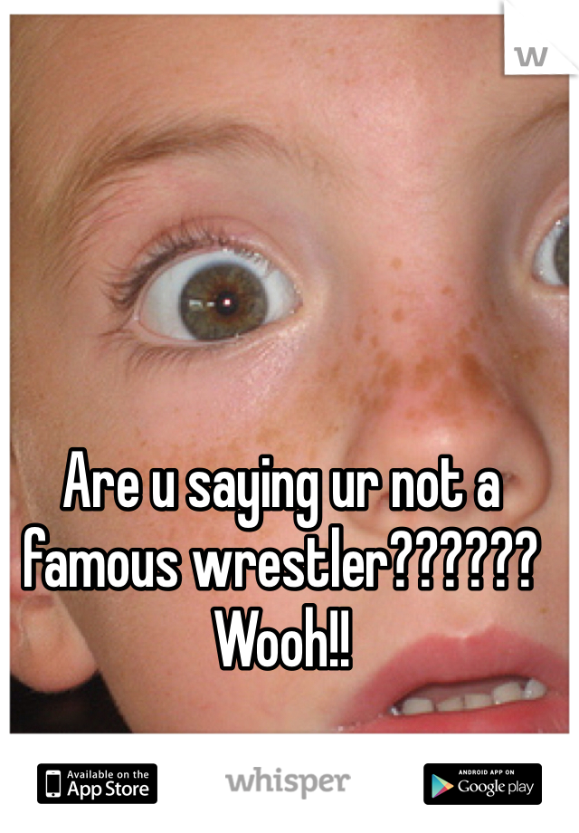 Are u saying ur not a famous wrestler?????? Wooh!!