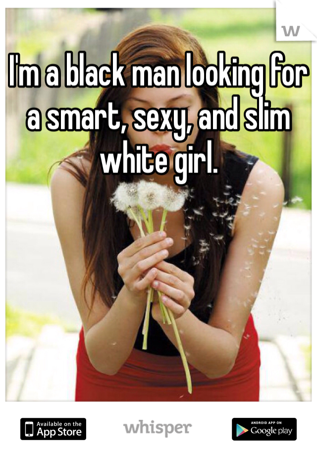 I'm a black man looking for a smart, sexy, and slim white girl.