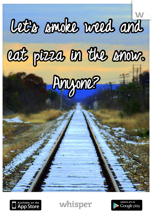 Let's smoke weed and eat pizza in the snow. Anyone?