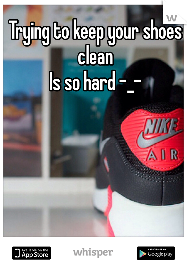 Trying to keep your shoes clean 
Is so hard -_-

