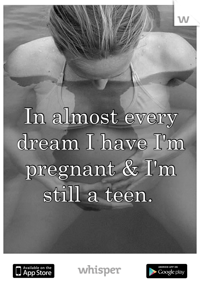 In almost every dream I have I'm pregnant & I'm still a teen. 