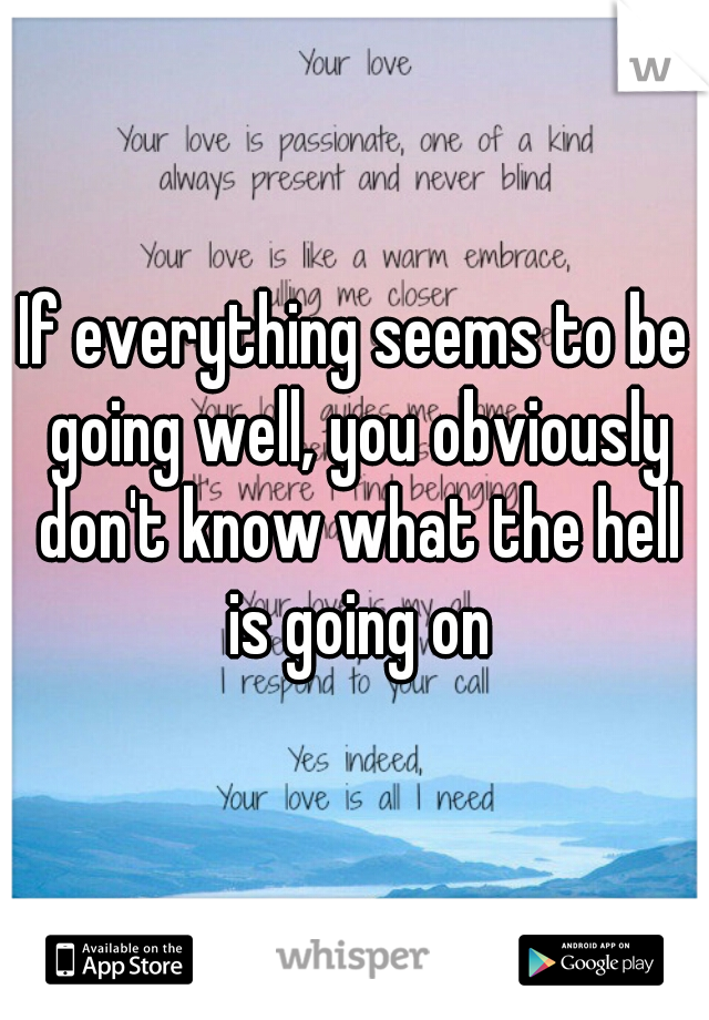 If everything seems to be going well, you obviously don't know what the hell is going on