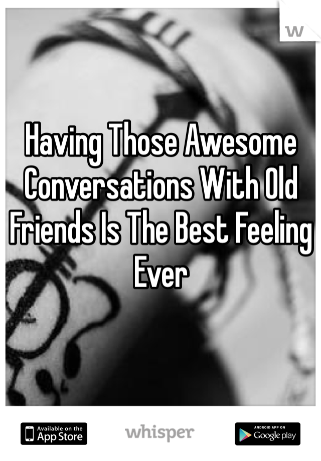 Having Those Awesome Conversations With Old Friends Is The Best Feeling Ever