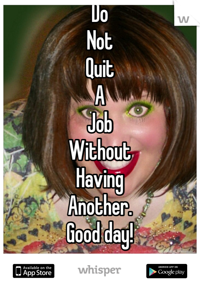 Do 
Not
Quit
A
Job
Without
Having
Another.
Good day! 