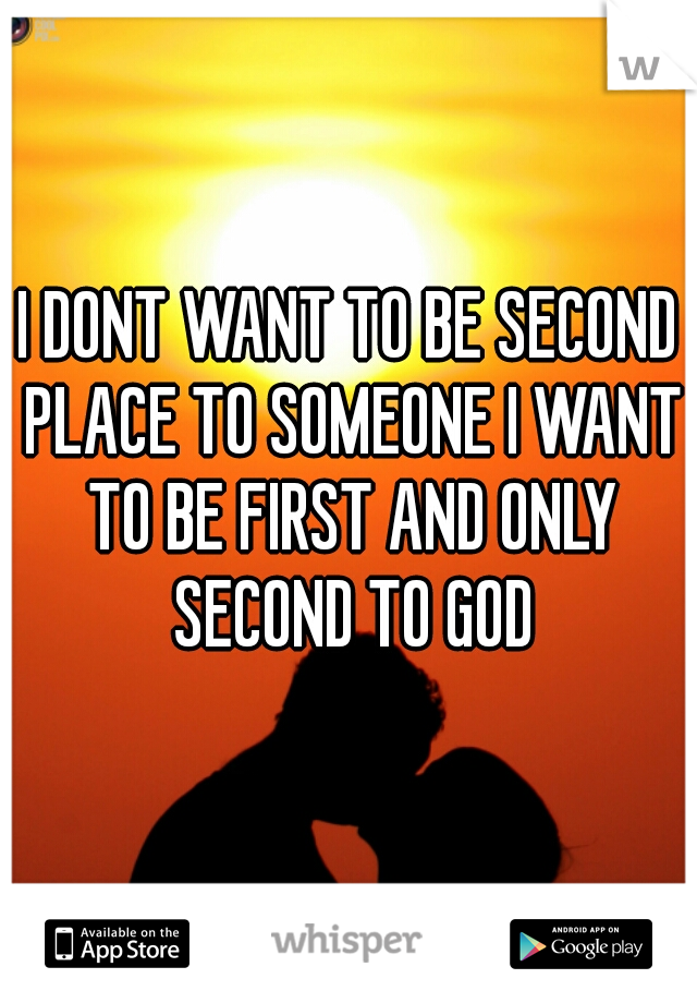 I DONT WANT TO BE SECOND PLACE TO SOMEONE I WANT TO BE FIRST AND ONLY SECOND TO GOD