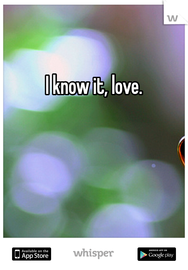 I know it, love.