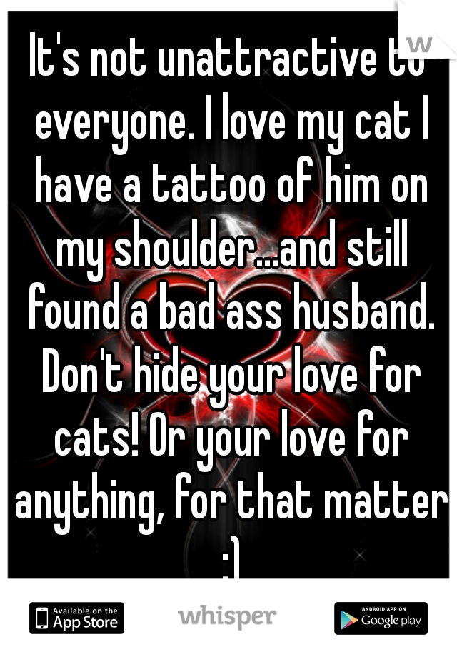 It's not unattractive to everyone. I love my cat I have a tattoo of him on my shoulder...and still found a bad ass husband. Don't hide your love for cats! Or your love for anything, for that matter :)