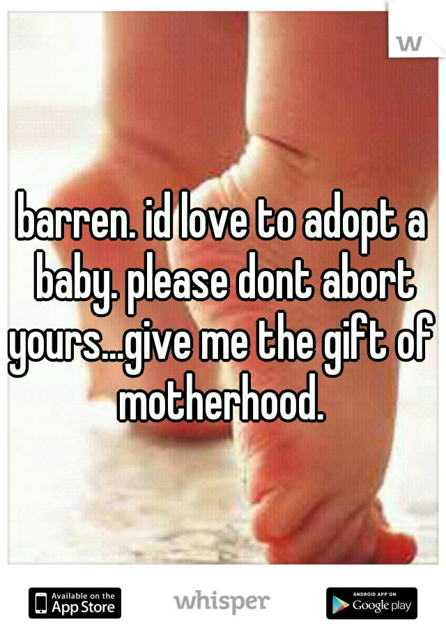 barren. id love to adopt a baby. please dont abort yours...give me the gift of  motherhood. 