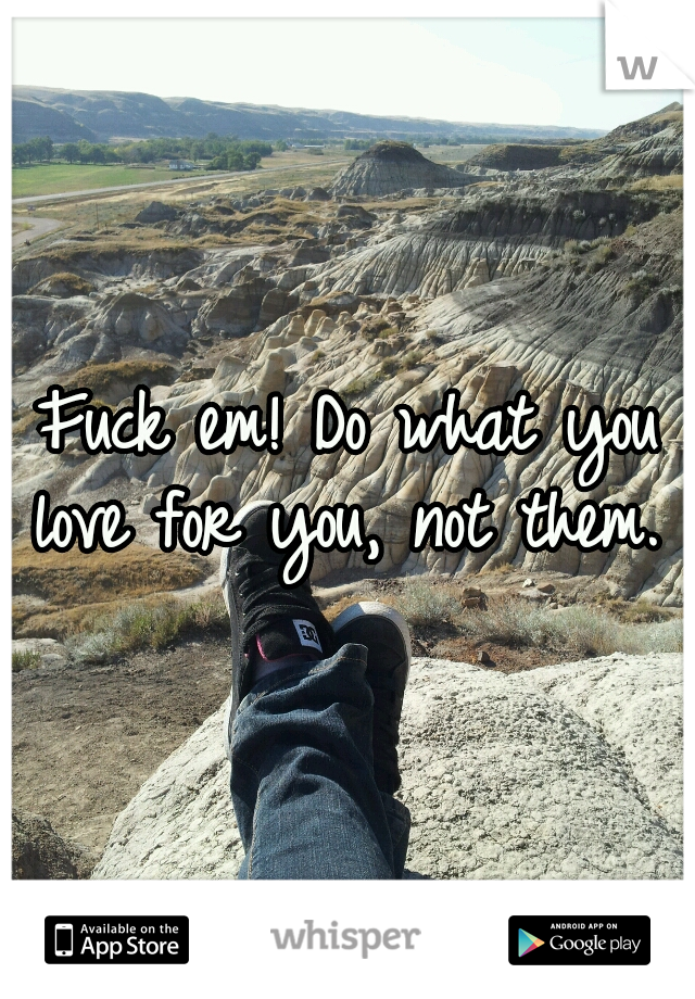 Fuck em! Do what you love for you, not them. 