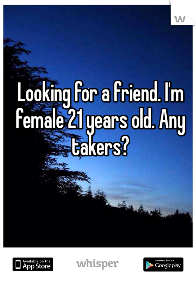 Looking for a friend. I'm female 21 years old. Any takers?