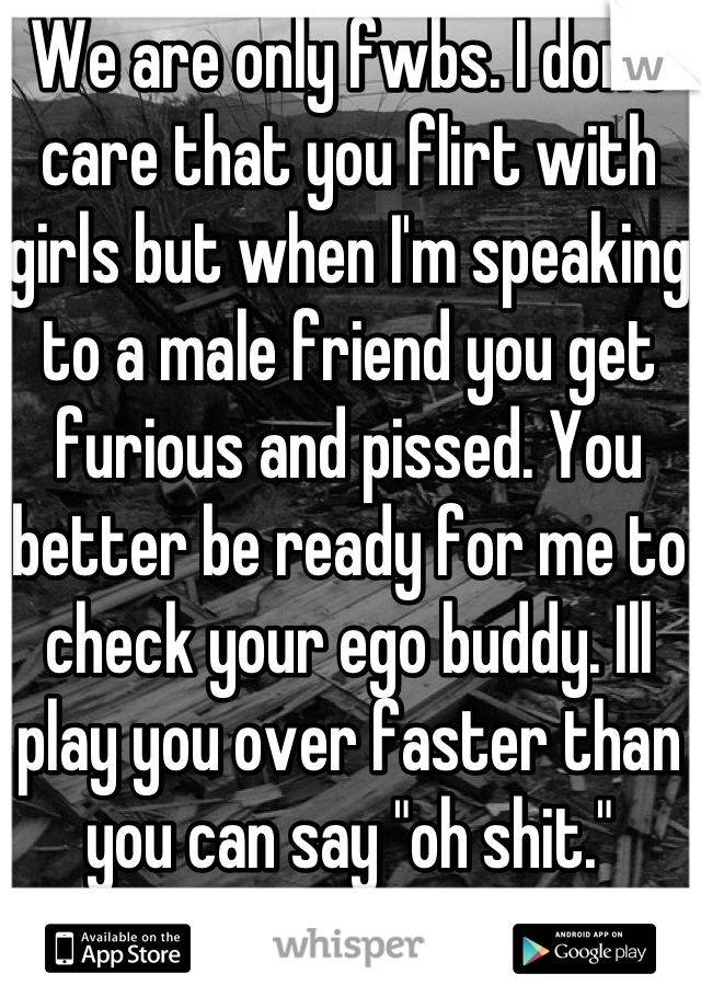We are only fwbs. I don't care that you flirt with girls but when I'm speaking to a male friend you get furious and pissed. You better be ready for me to check your ego buddy. Ill play you over faster than you can say "oh shit."