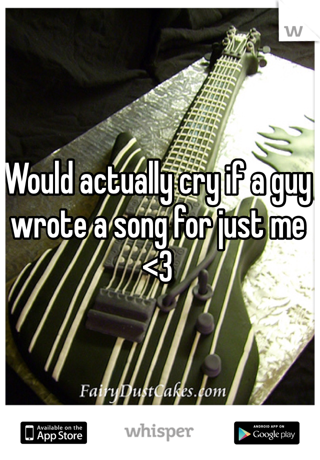 Would actually cry if a guy wrote a song for just me <3 
