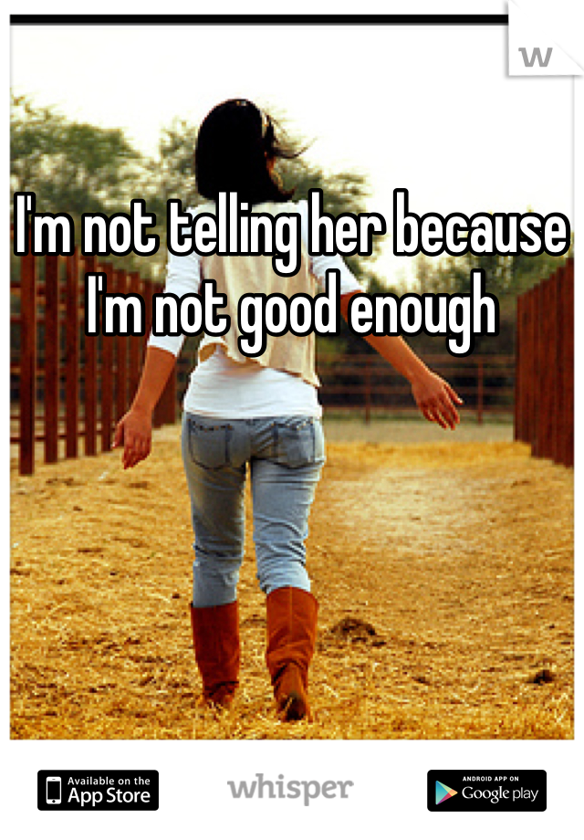 I'm not telling her because I'm not good enough 