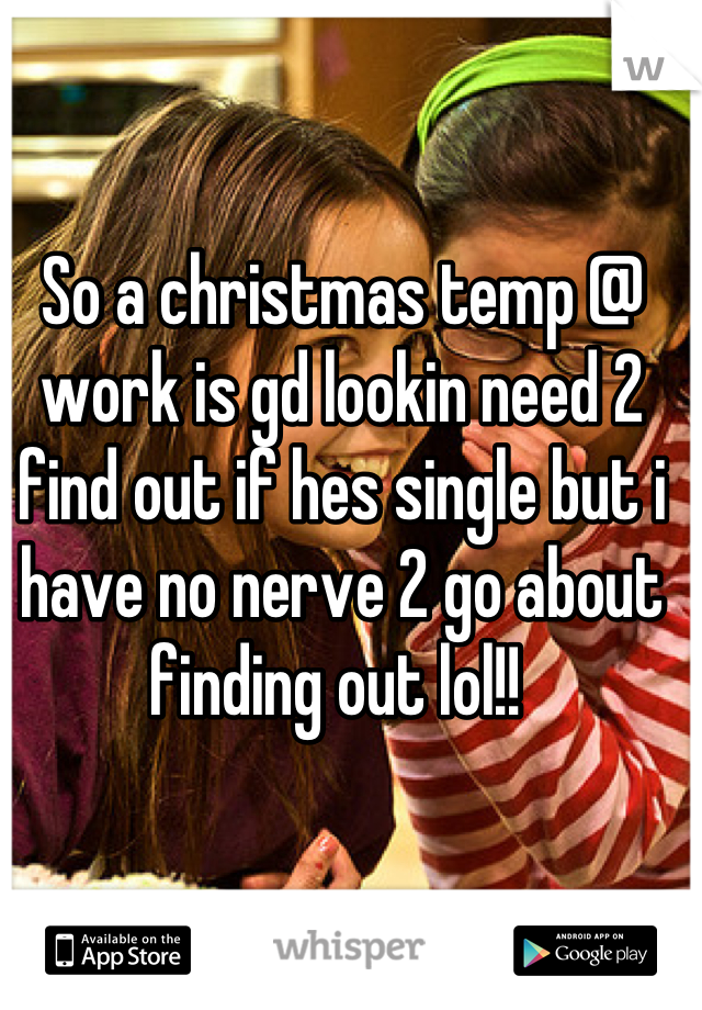 So a christmas temp @ work is gd lookin need 2 find out if hes single but i have no nerve 2 go about finding out lol!! 