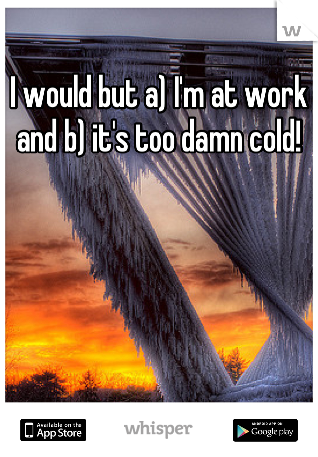 I would but a) I'm at work and b) it's too damn cold!