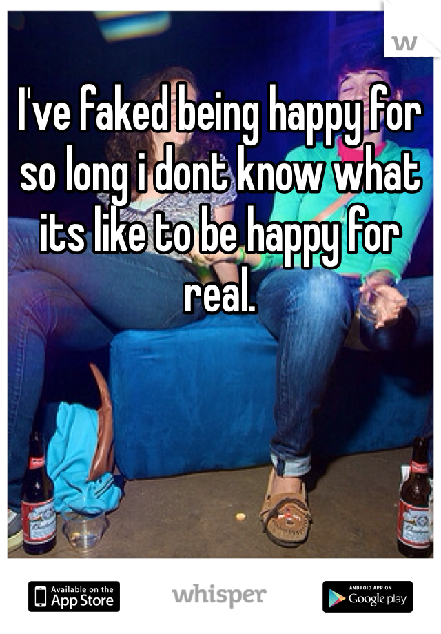 I've faked being happy for so long i dont know what its like to be happy for real.