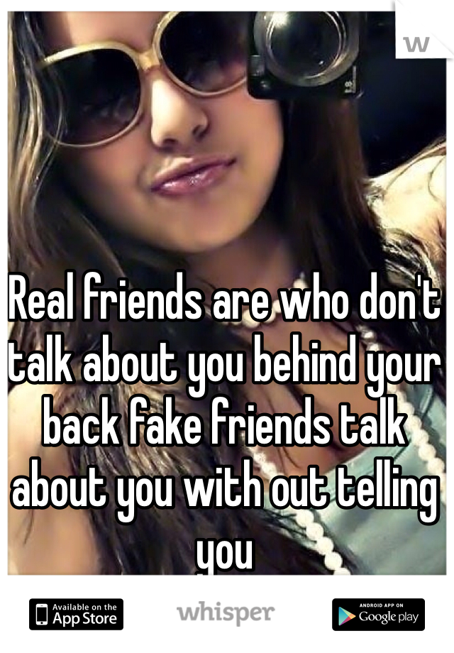 Real friends are who don't talk about you behind your back fake friends talk about you with out telling you