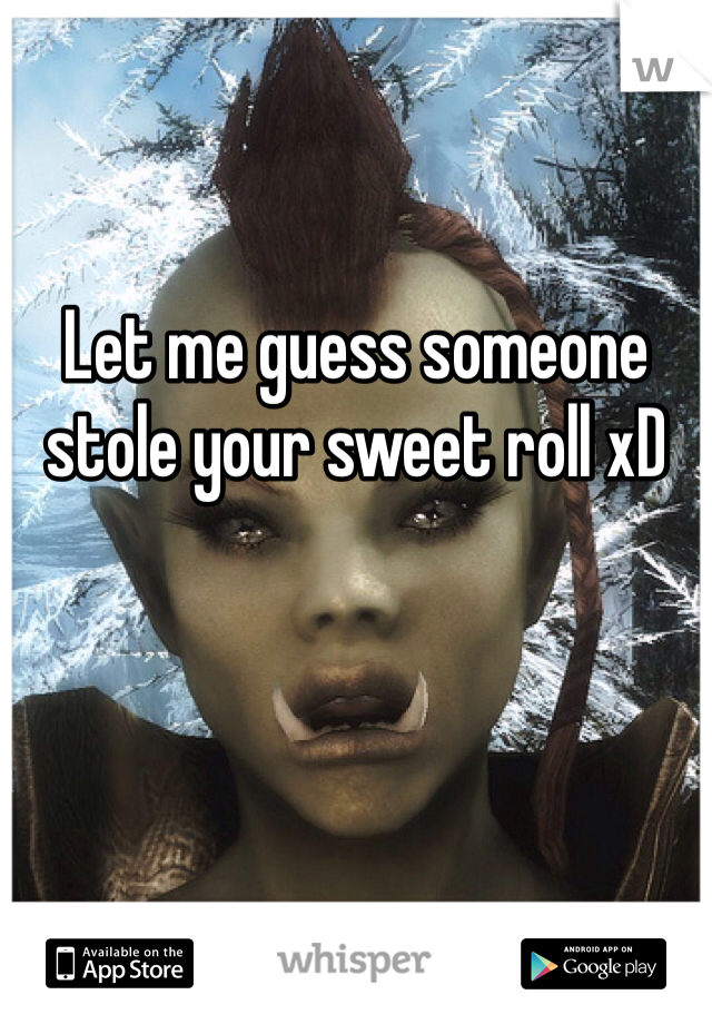 Let me guess someone stole your sweet roll xD