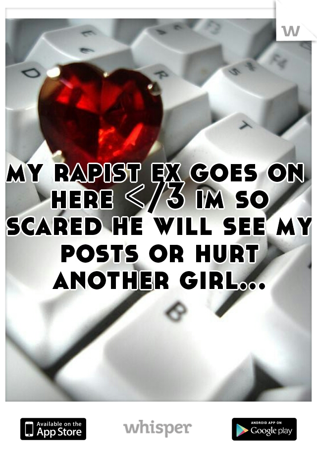 my rapist ex goes on here </3 im so scared he will see my posts or hurt another girl...
