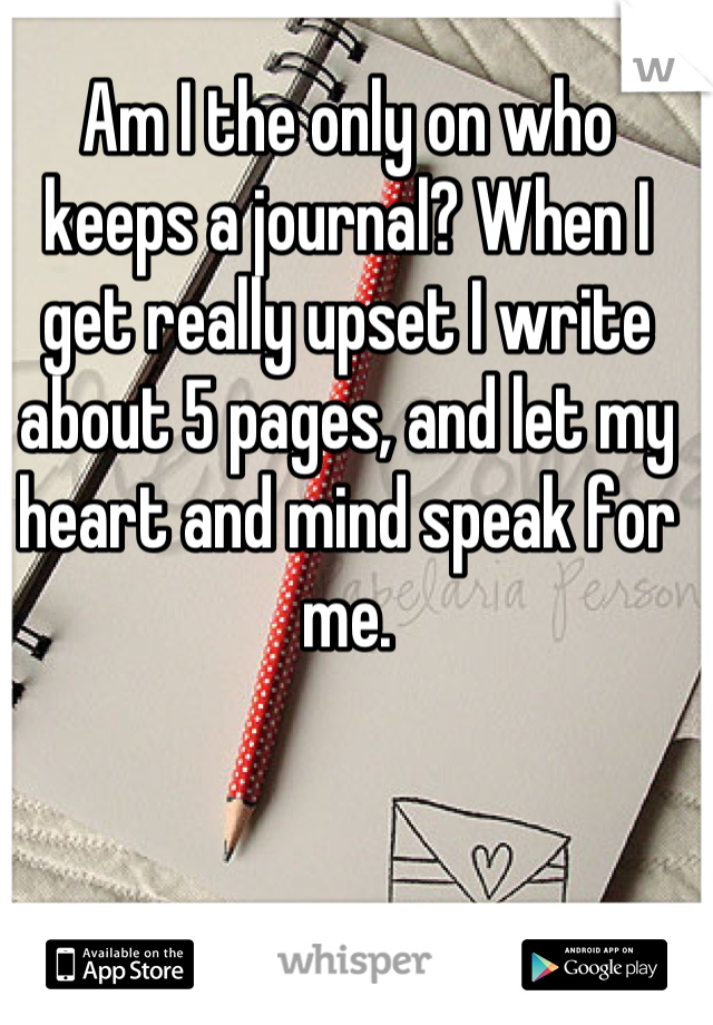 Am I the only on who keeps a journal? When I get really upset I write about 5 pages, and let my heart and mind speak for me.