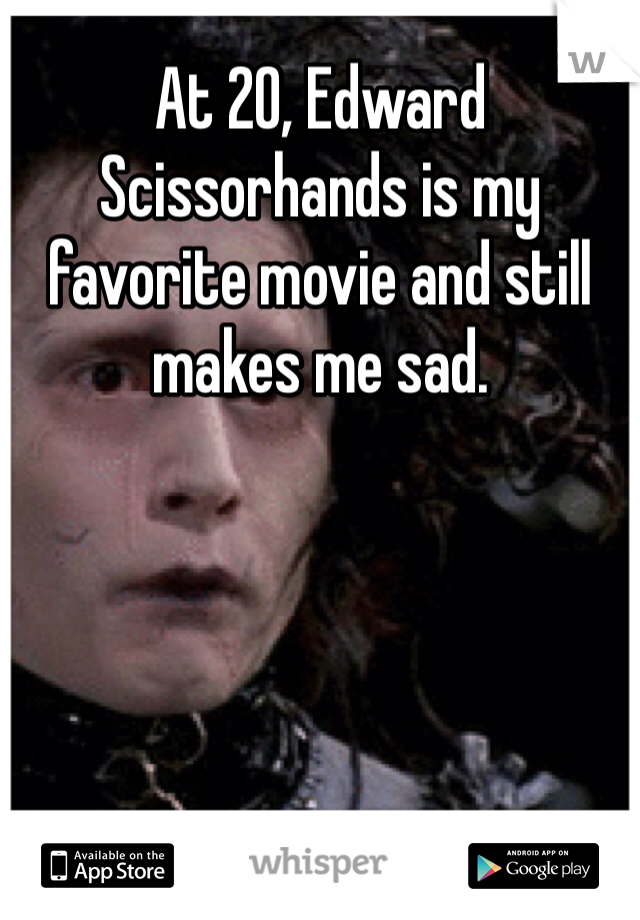 At 20, Edward Scissorhands is my favorite movie and still makes me sad.