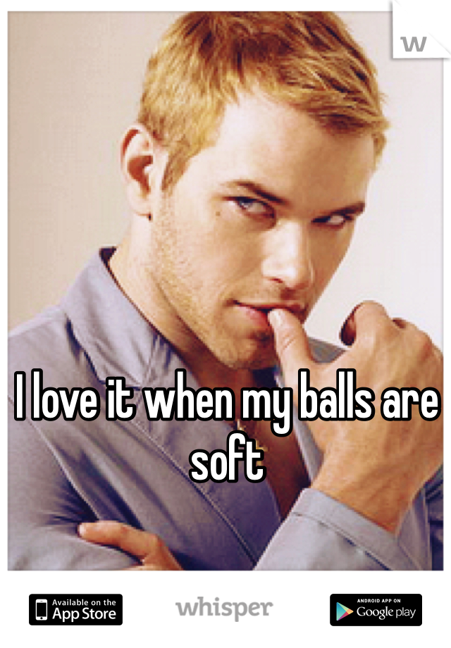 I love it when my balls are soft